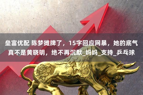 垒富优配 陈梦摊牌了，15字回应网暴，她的底气真不是黄晓明，绝不再沉默_妈妈_支持_乒乓球