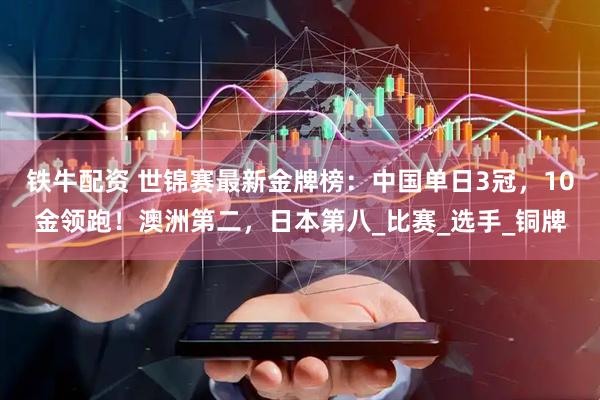 铁牛配资 世锦赛最新金牌榜：中国单日3冠，10金领跑！澳洲第二，日本第八_比赛_选手_铜牌
