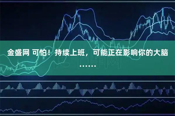 金盛网 可怕！持续上班，可能正在影响你的大脑……
