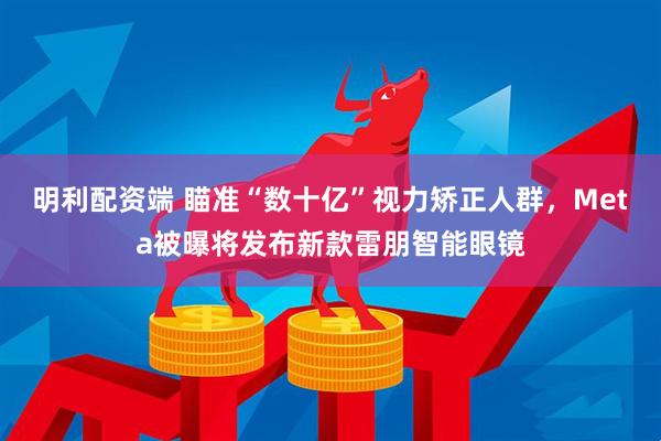 明利配资端 瞄准“数十亿”视力矫正人群，Meta被曝将发布新款雷朋智能眼镜