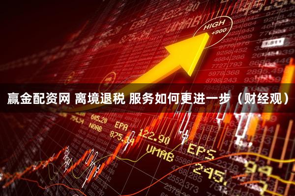 赢金配资网 离境退税 服务如何更进一步（财经观）