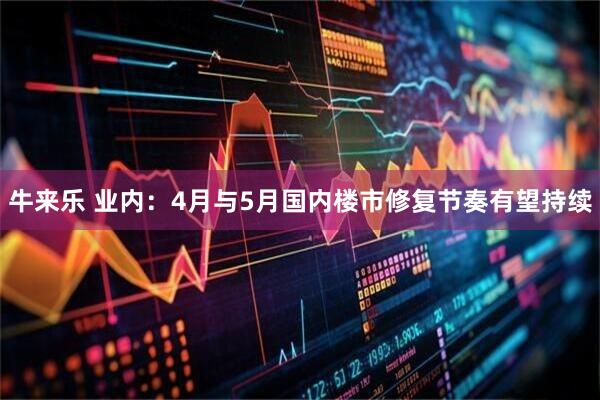 牛来乐 业内：4月与5月国内楼市修复节奏有望持续