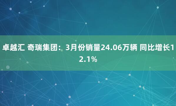 卓越汇 奇瑞集团：3月份销量24.06万辆 同比增长12.1%