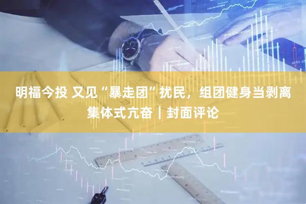 明福今投 又见“暴走团”扰民，组团健身当剥离集体式亢奋｜封面评论