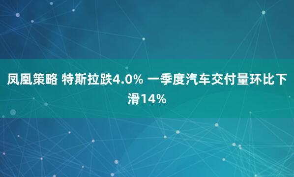 凤凰策略 特斯拉跌4.0% 一季度汽车交付量环比下滑14%