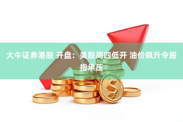 大牛证券港股 开盘：美股周四低开 油价飙升令股指承压