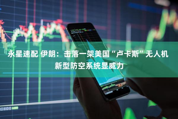 永星速配 伊朗：击落一架美国“卢卡斯”无人机 新型防空系统显威力