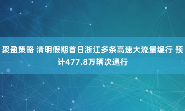 聚盈策略 清明假期首日浙江多条高速大流量缓行 预计477.8万辆次通行