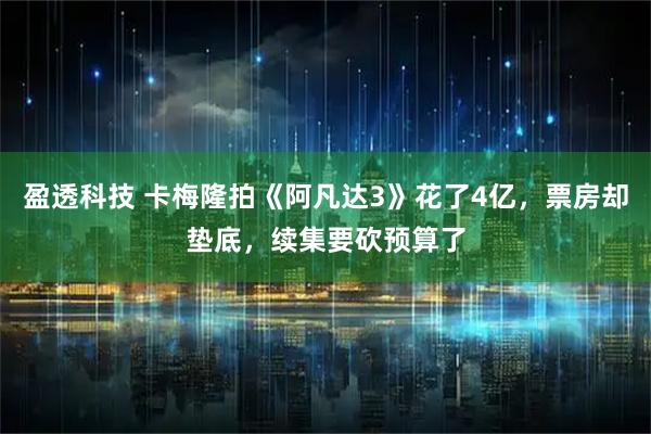 盈透科技 卡梅隆拍《阿凡达3》花了4亿，票房却垫底，续集要砍预算了
