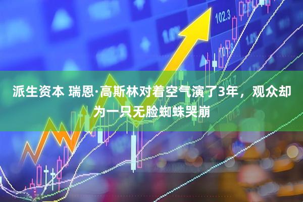派生资本 瑞恩·高斯林对着空气演了3年，观众却为一只无脸蜘蛛哭崩