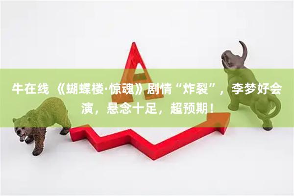 牛在线 《蝴蝶楼·惊魂》剧情“炸裂”，李梦好会演，悬念十足，超预期！