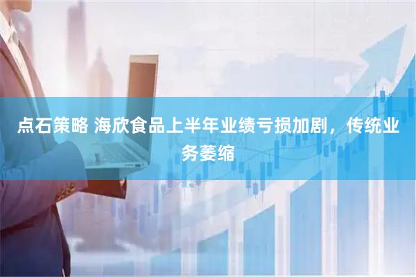 点石策略 海欣食品上半年业绩亏损加剧，传统业务萎缩