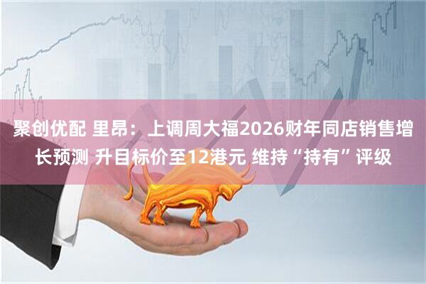 聚创优配 里昂：上调周大福2026财年同店销售增长预测 升目标价至12港元 维持“持有”评级