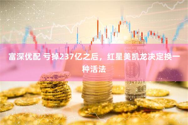 富深优配 亏掉237亿之后，红星美凯龙决定换一种活法