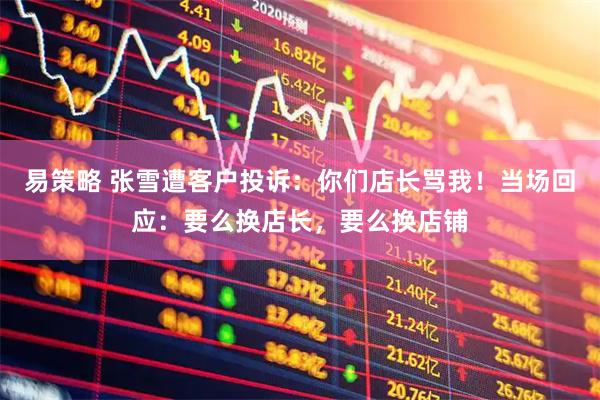 易策略 张雪遭客户投诉：你们店长骂我！当场回应：要么换店长，要么换店铺