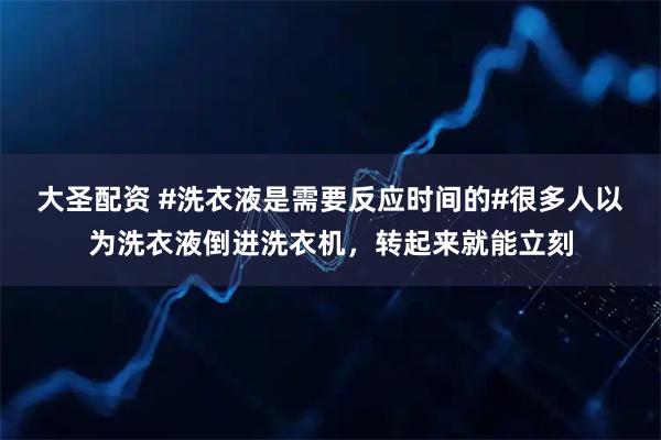大圣配资 #洗衣液是需要反应时间的#很多人以为洗衣液倒进洗衣机，转起来就能立刻