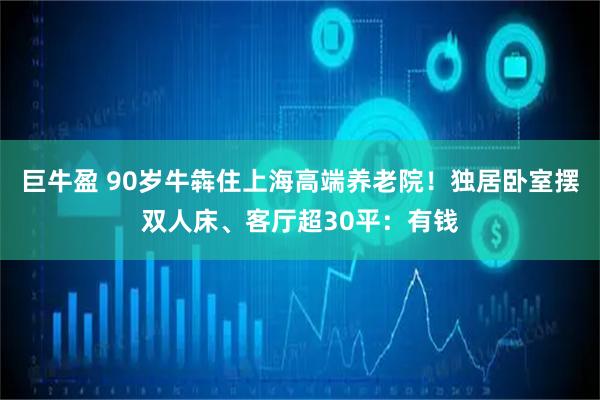 巨牛盈 90岁牛犇住上海高端养老院！独居卧室摆双人床、客厅超30平：有钱