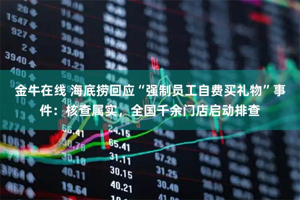 金牛在线 海底捞回应“强制员工自费买礼物”事件：核查属实，全国千余门店启动排查