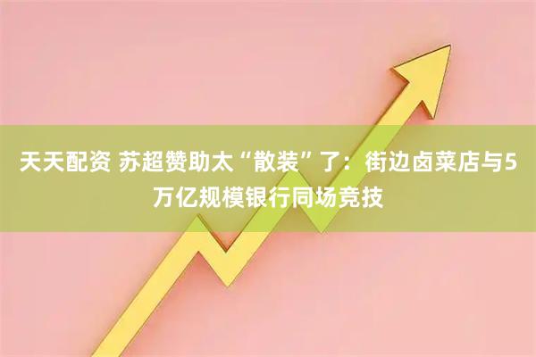 天天配资 苏超赞助太“散装”了：街边卤菜店与5万亿规模银行同场竞技