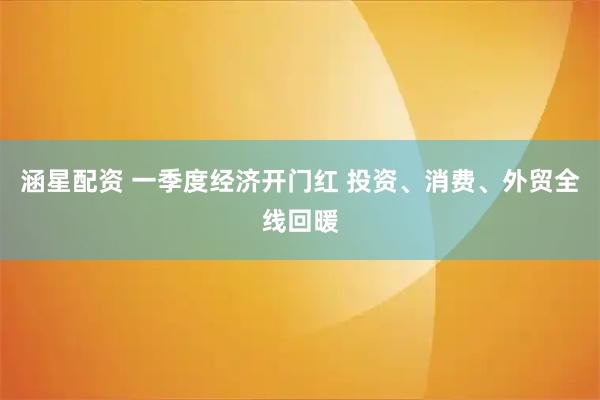 涵星配资 一季度经济开门红 投资、消费、外贸全线回暖