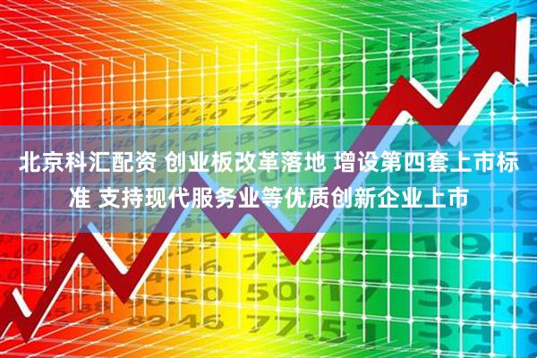北京科汇配资 创业板改革落地 增设第四套上市标准 支持现代服务业等优质创新企业上市