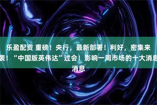 乐盈配资 重磅！央行，最新部署！利好，密集来袭！“中国版英伟达”过会！影响一周市场的十大消息