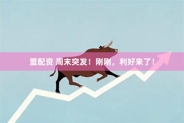 盟配资 周末突发！刚刚，利好来了！