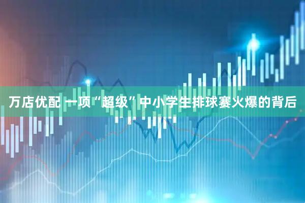 万店优配 一项“超级”中小学生排球赛火爆的背后