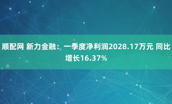 顺配网 新力金融：一季度净利润2028.17万元 同比增长16.37%