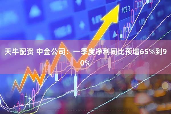 天牛配资 中金公司：一季度净利同比预增65%到90%