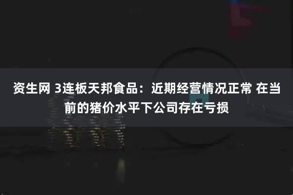 资生网 3连板天邦食品：近期经营情况正常 在当前的猪价水平下公司存在亏损